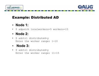 Example: Distributed AD

• Node 1:
• $ adpatch localworkers=5 workers=15
• Node 2:
• $ adctrl distributed=y
  Enter the worker range: 1-10

• Node 3:
• $ adctrl distributed=y
  Enter the worker range: 11-15
 