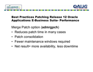 Best Practices Patching Release 12 Oracle
Applications E-Business Suite- Performance

Merge Patch option (admrgpch)
• Reduces patch time in many cases
• Patch consolidation
• Fewer maintenance windows required
• Net result= more availability, less downtime
 