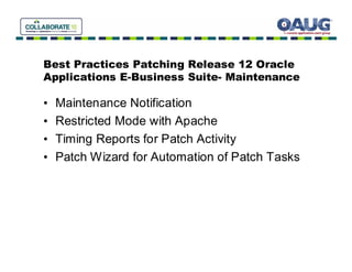 Best Practices Patching Release 12 Oracle
Applications E-Business Suite- Maintenance

•   Maintenance Notification
•   Restricted Mode with Apache
•   Timing Reports for Patch Activity
•   Patch Wizard for Automation of Patch Tasks
 