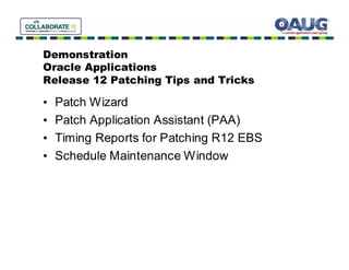 Demonstration
Oracle Applications
Release 12 Patching Tips and Tricks

•   Patch Wizard
•   Patch Application Assistant (PAA)
•   Timing Reports for Patching R12 EBS
•   Schedule Maintenance Window
 