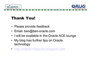 Thank You!

• Please provide feedback
• Email: ben@ben-oracle.com
• I will be available in the Oracle ACE lounge
• My blog has further tips on Oracle
  technology:
• http://oracle-magician.blogspot.com
 