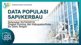 DATA POPULASI
SAPI/KERBAU
BADAN PUSAT STATISTIK
Terkoreksi SUTAS2018
Tingkat Provinsi dan Kabupaten/Kota
Se Jawa Tengah
 