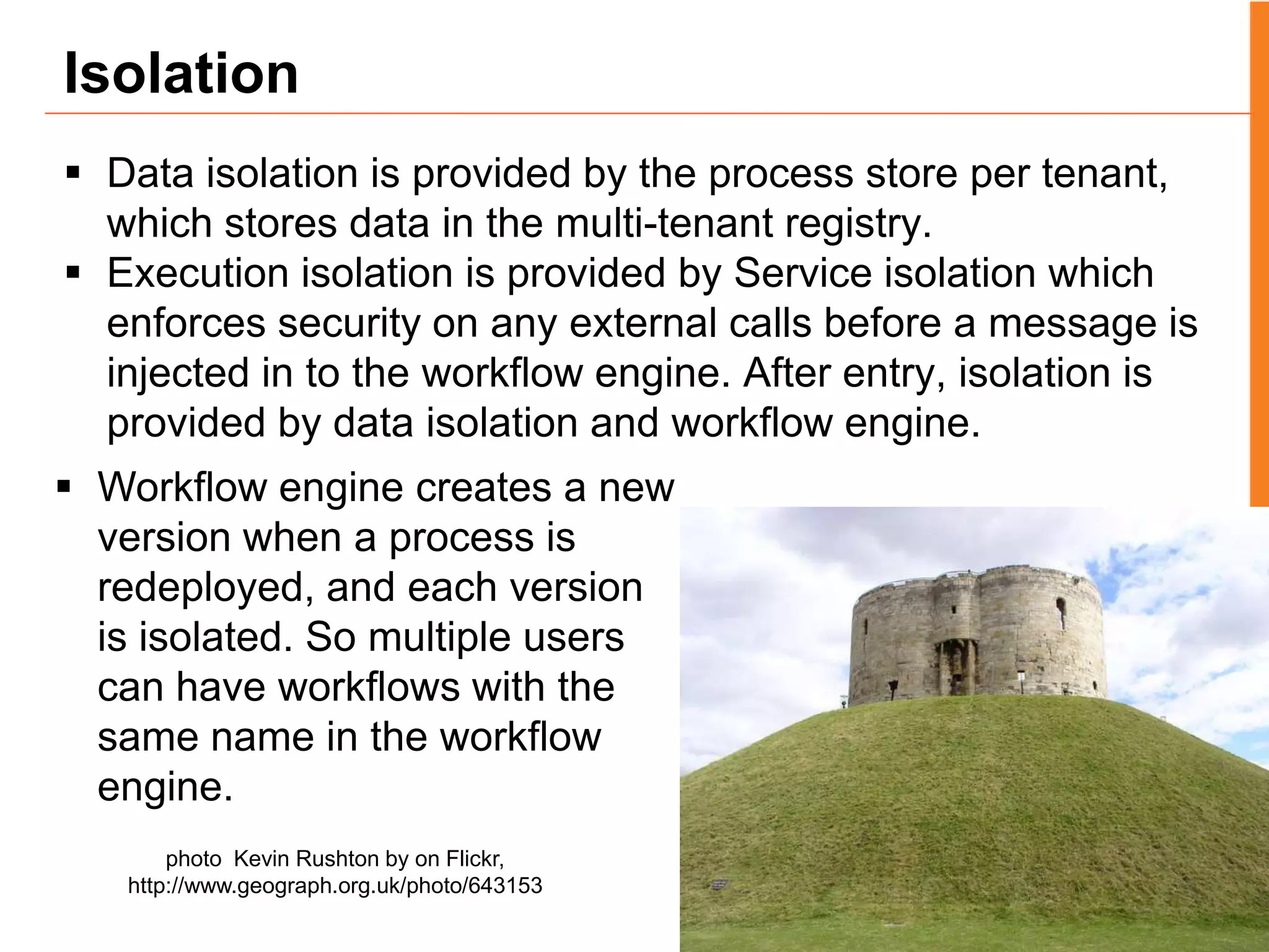 BPS Multi-tenancy Architecture (Contd.)When a workflow is deployed by T1, it is stored in T1’s process store. Also, a service is created for the workflow and deployed within T1’s space. When a workflow received a message, the service that receives the message perform access control and then injects it to ODE with tenant ID as a correlation property. A implicit correlation rule together with other correlation rules routes the messages to a workflow instance. When workflow instance access the process store, it is routed to the T1’s  tenant process store. 