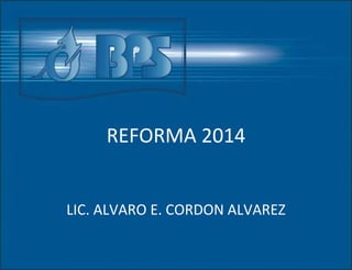 REFORMA 2014
LIC. ALVARO E. CORDON ALVAREZ
 