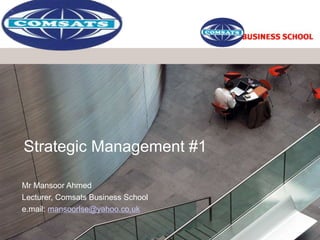 Strategic Management #1
Mr Mansoor Ahmed
Lecturer, Comsats Business School
e.mail: mansoorlse@yahoo.co.uk
 