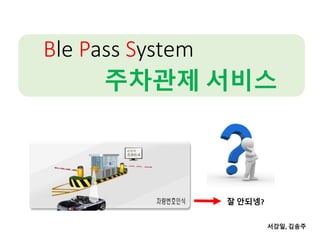 Ble Pass System
주차관제 서비스
서강일, 김송주
잘 안되넹?
 