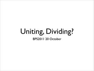 Uniting, Dividing?
    BPS2011 20 October
 