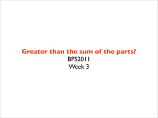 Greater than the sum of the parts?
             BPS2011
              Week 3
 