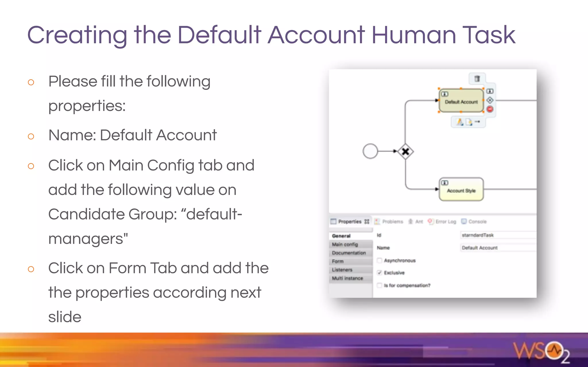 Creating the Default Account Human Task
o Please fill the following
properties:
o Name: Default Account
o Click on Main Config tab and
add the following value on
Candidate Group: “default-
managers"
o Click on Form Tab and add the
the properties according next
slide
 