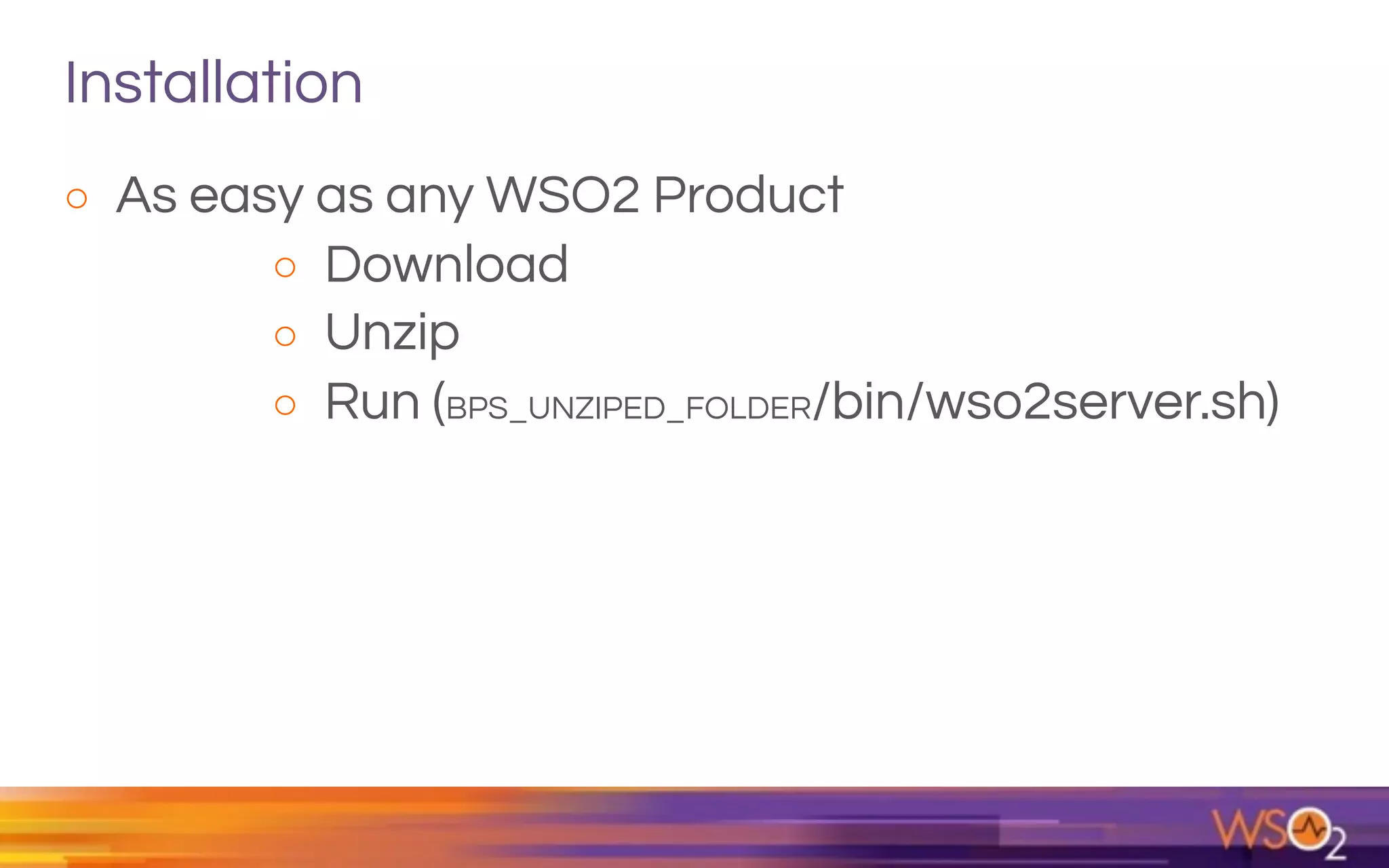 Installation
o As easy as any WSO2 Product
o Download
o Unzip
o Run (BPS_UNZIPED_FOLDER/bin/wso2server.sh)
 