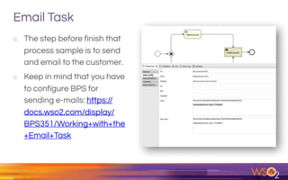 Email Task
o The step before finish that
process sample is to send
and email to the customer.
o Keep in mind that you have
to configure BPS for
sending e-mails: https://
docs.wso2.com/display/
BPS351/Working+with+the
+Email+Task
 