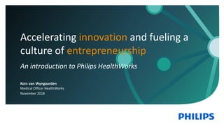 Kors van Wyngaarden
Medical Officer HealthWorks
November 2018
Accelerating innovation and fueling a
culture of entrepreneurship
An introduction to Philips HealthWorks
 