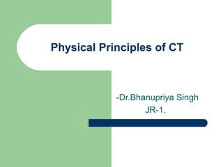 -Dr.Bhanupriya Singh
JR-1.
Physical Principles of CT
 