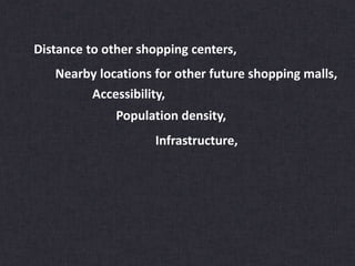 Distance to other shopping centers,
Nearby locations for other future shopping malls,
Accessibility,
Population density,
Infrastructure,
 