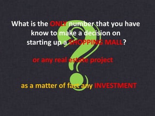 What is the ONLY number that you have
know to make a decision on
starting up a SHOPPING MALL?
or any real estate project
as a matter of fact any INVESTMENT
 
