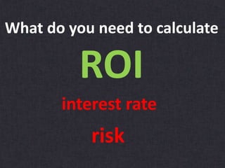 What do you need to calculate
ROI
interest rate
risk
 