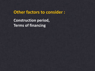 Other factors to consider :
Construction period,
Terms of financing
 