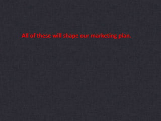 All of these will shape our marketing plan.
 