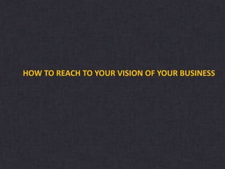 HOW TO REACH TO YOUR VISION OF YOUR BUSINESS
 