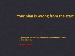 A good plan, violently executed now, is better than a perfect
plan next week.
George S. Patton
Your plan is wrong from the start
 