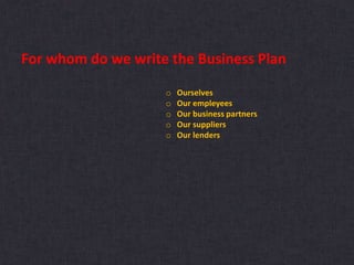 For whom do we write the Business Plan
o Ourselves
o Our empleyees
o Our business partners
o Our suppliers
o Our lenders
 