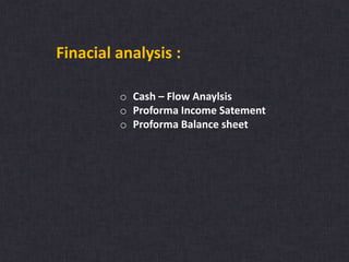 Finacial analysis :
o Cash – Flow Anaylsis
o Proforma Income Satement
o Proforma Balance sheet
 