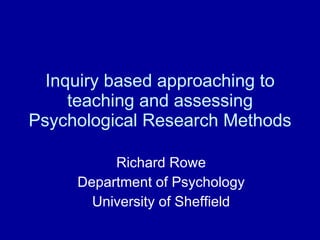 Inquiry based approaching to teaching and assessing Psychological Research Methods Richard Rowe Department of Psychology University of Sheffield 