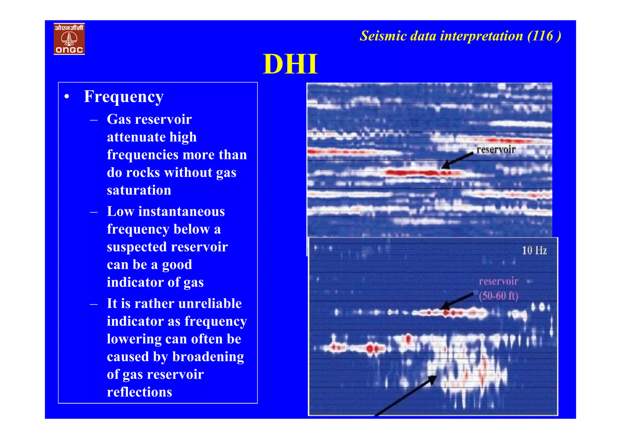 Seismic data interpretation (116 )
DHI
• Frequency
– Gas reservoir
attenuate high
frequencies more than
do rocks without gas
saturation
– Low instantaneous
frequency below a
suspected reservoir
can be a good
indicator of gas
– It is rather unreliable
indicator as frequency
lowering can often be
caused by broadening
of gas reservoir
reflections
 
