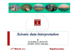 Seismic data interpretation
by
Dr. HARILAL, DGM (GP)
GEOPIC, ONGC, Dehradun
27th March 2012 Rajahmundry
 