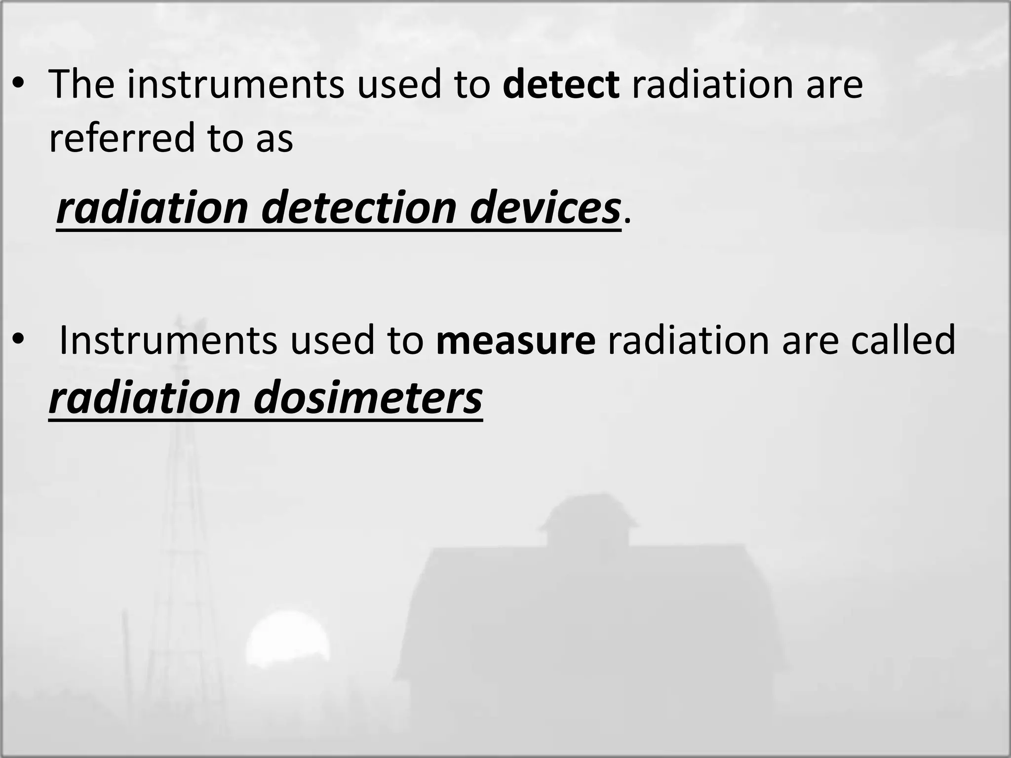 • The instruments used to detect radiation are
referred to as
radiation detection devices.
• Instruments used to measure radiation are called
radiation dosimeters
 
