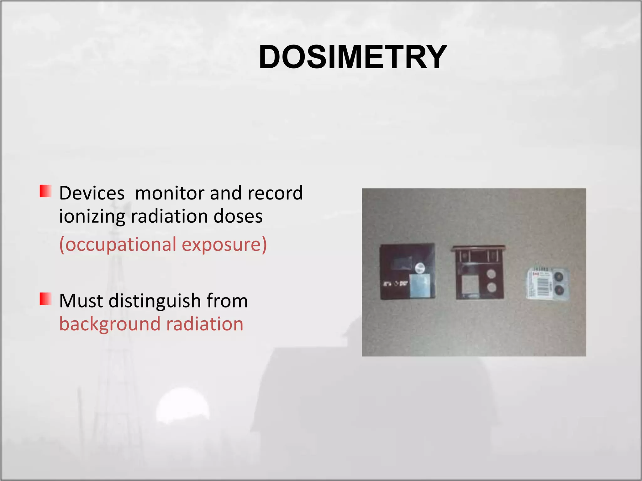 Devices monitor and record
ionizing radiation doses
(occupational exposure)
Must distinguish from
background radiation
DOSIMETRY
 