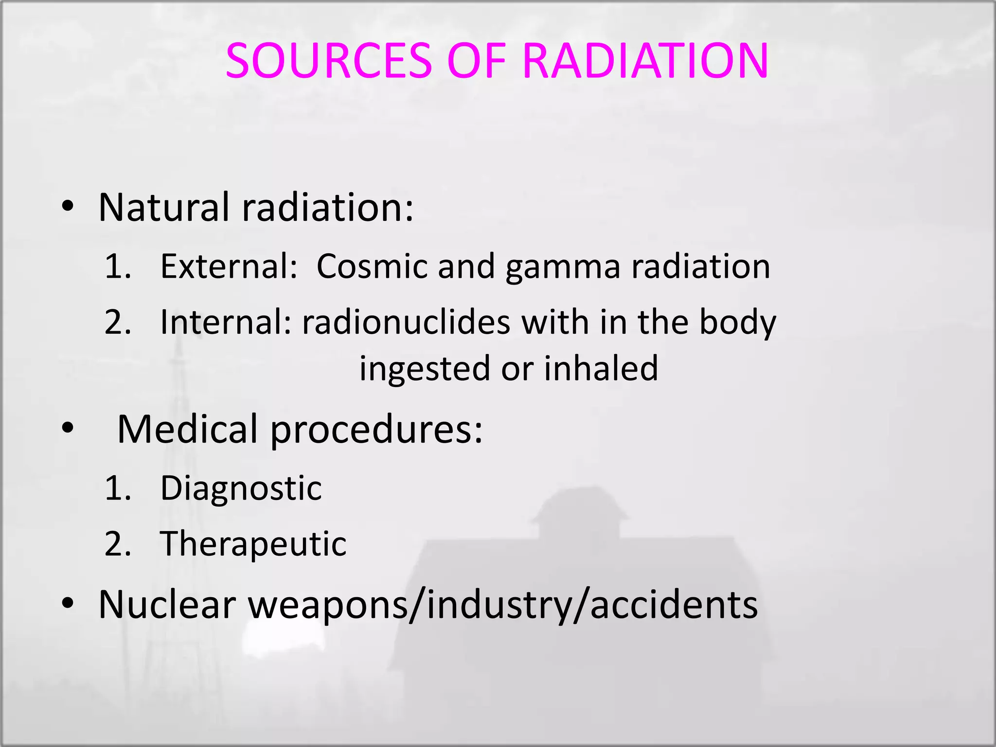SOURCES OF RADIATION
• Natural radiation:
1. External: Cosmic and gamma radiation
2. Internal: radionuclides with in the body
ingested or inhaled
• Medical procedures:
1. Diagnostic
2. Therapeutic
• Nuclear weapons/industry/accidents
 
