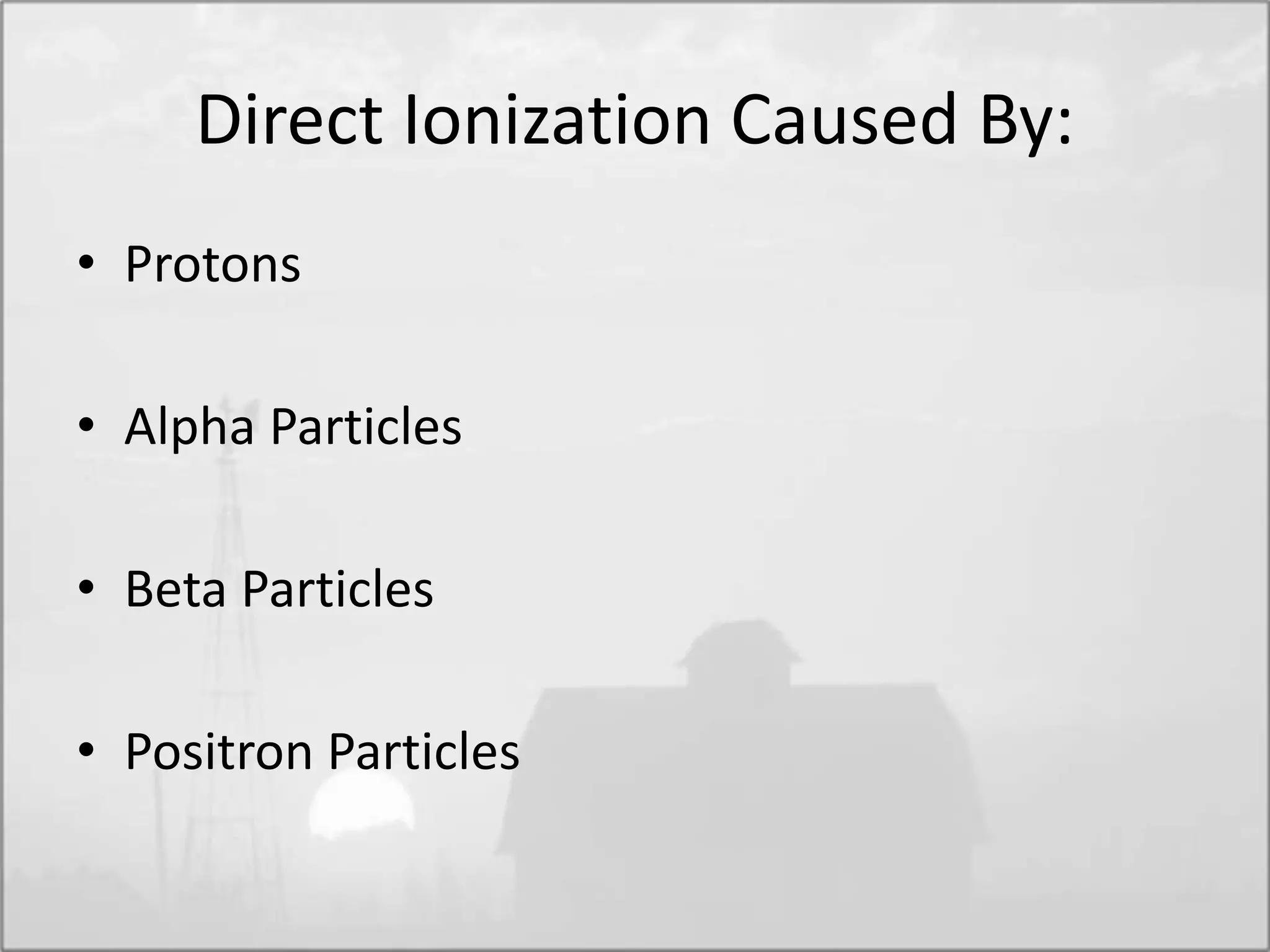 Direct Ionization Caused By:
• Protons
• Alpha Particles
• Beta Particles
• Positron Particles
 