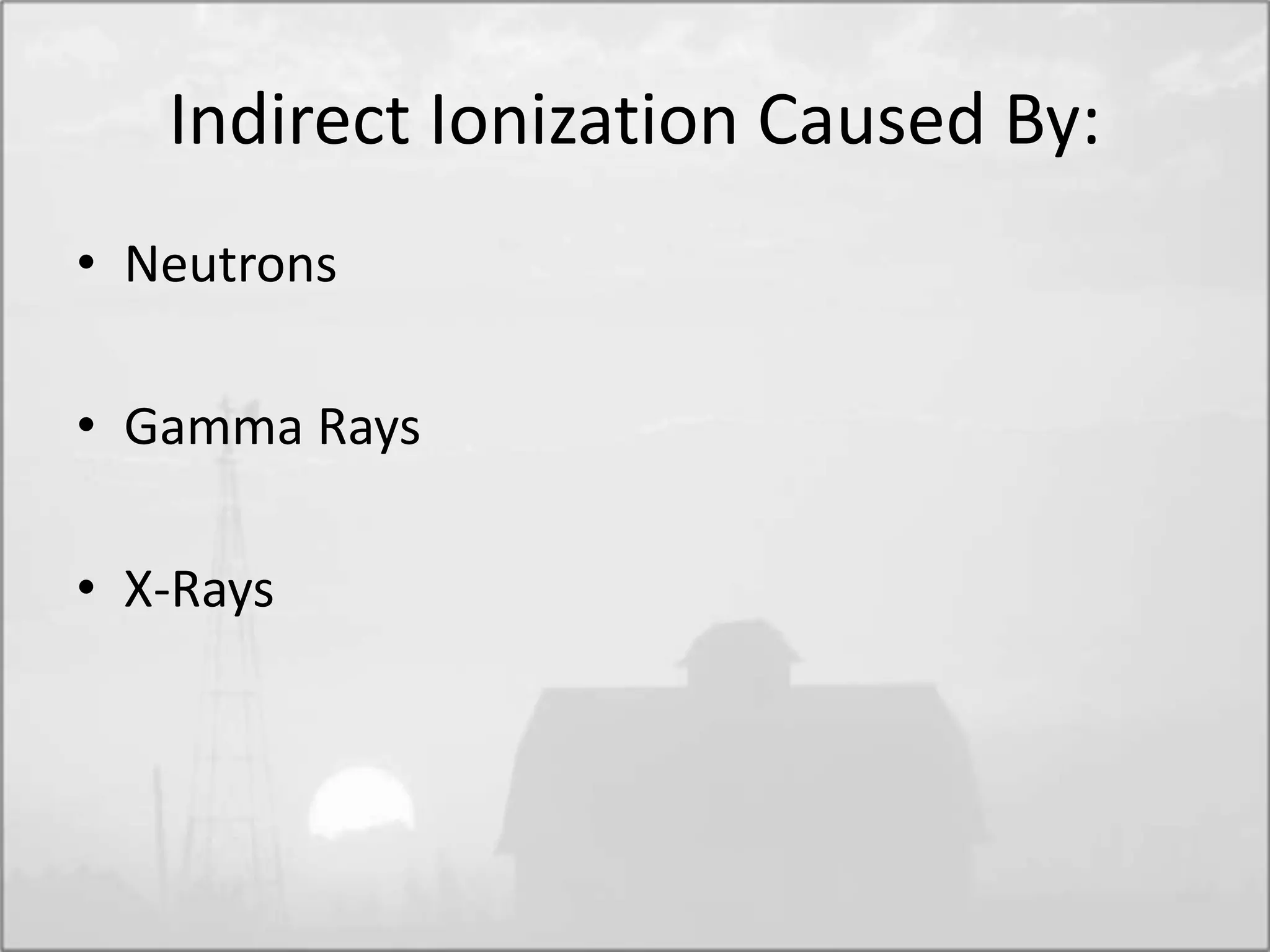 Indirect Ionization Caused By:
• Neutrons
• Gamma Rays
• X-Rays
 
