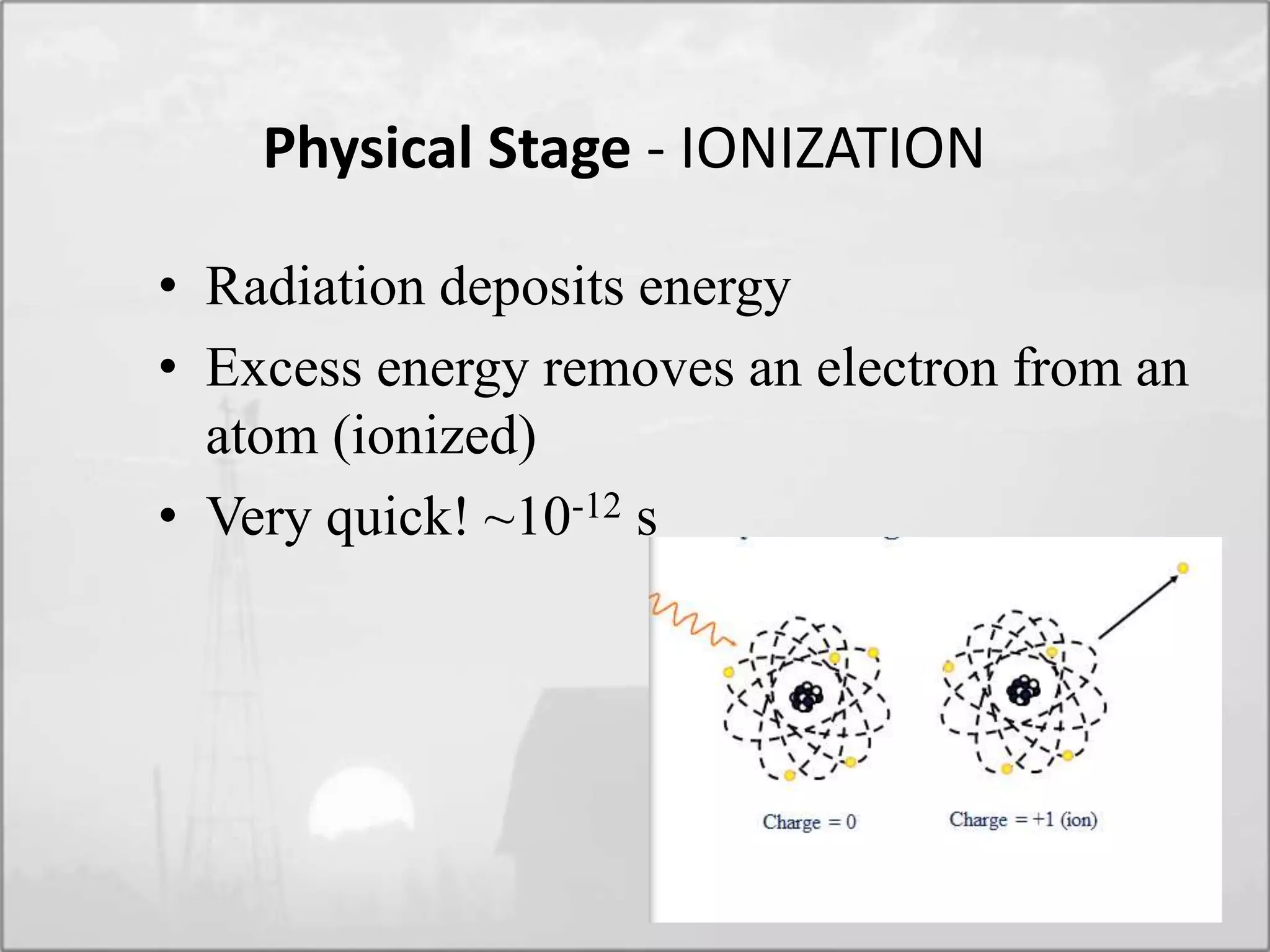 Physical Stage - IONIZATION
• Radiation deposits energy
• Excess energy removes an electron from an
atom (ionized)
• Very quick! ~10-12 s
 