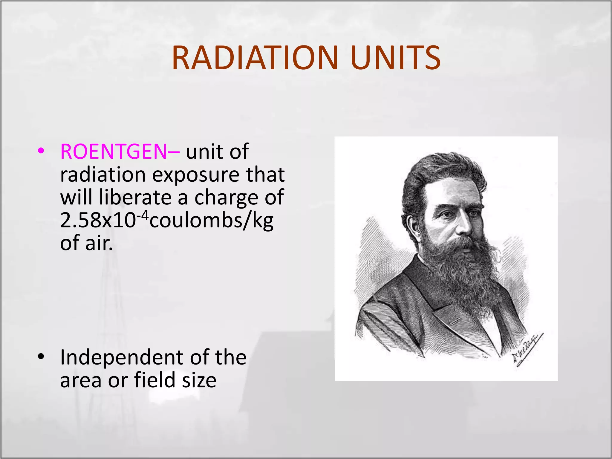 RADIATION UNITS
• ROENTGEN– unit of
radiation exposure that
will liberate a charge of
2.58x10-4coulombs/kg
of air.
• Independent of the
area or field size
 