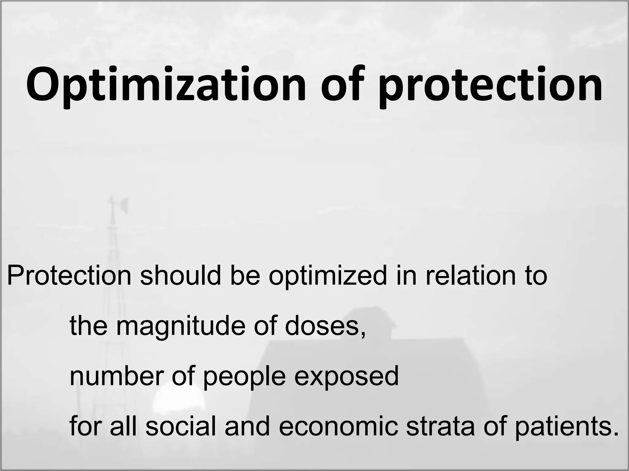 Optimization of protection
Protection should be optimized in relation to
the magnitude of doses,
number of people exposed
for all social and economic strata of patients.
 