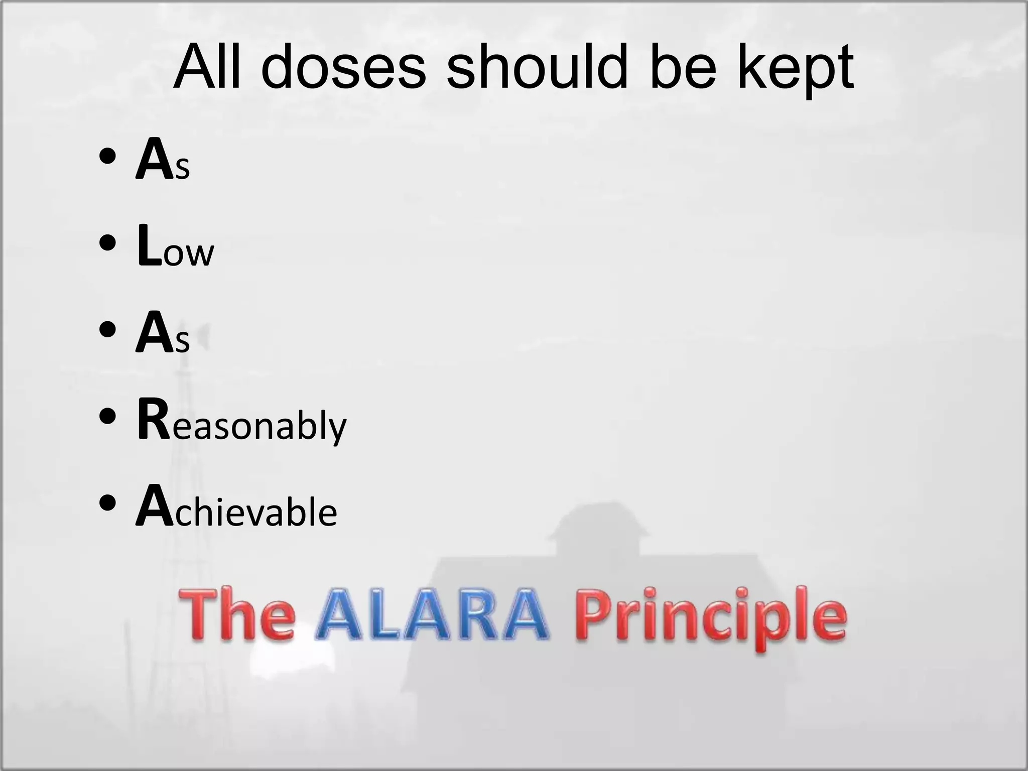 All doses should be kept
• As
• Low
• As
• Reasonably
• Achievable
 