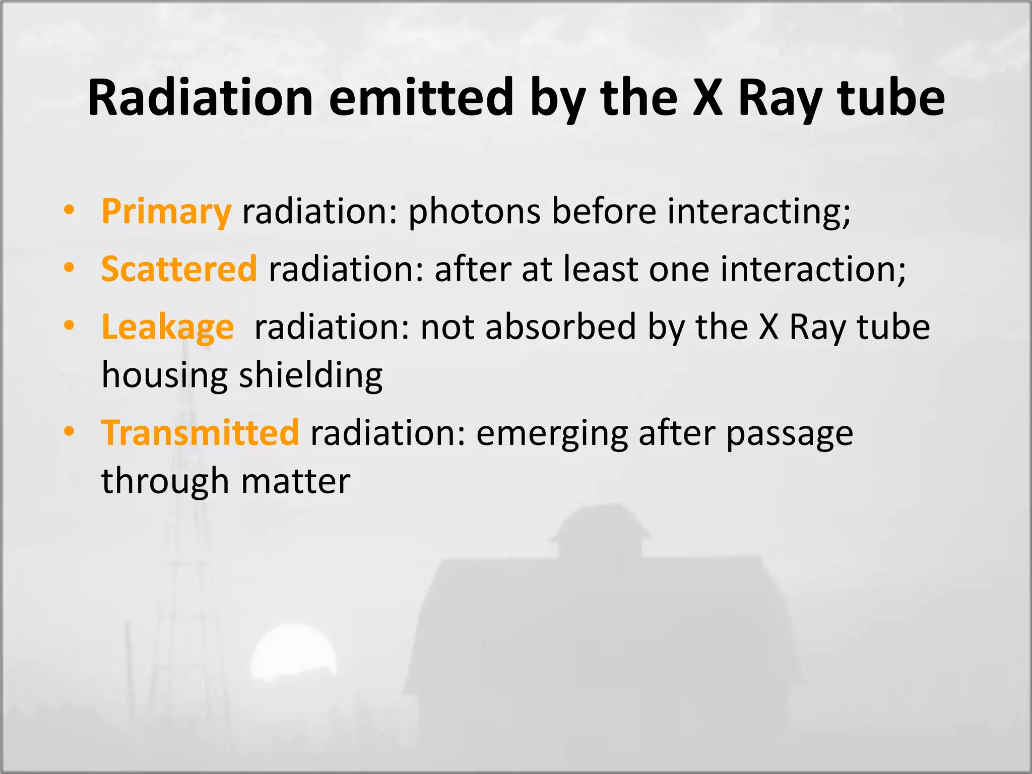 Radiation emitted by the X Ray tube
• Primary radiation: photons before interacting;
• Scattered radiation: after at least one interaction;
• Leakage radiation: not absorbed by the X Ray tube
housing shielding
• Transmitted radiation: emerging after passage
through matter
 