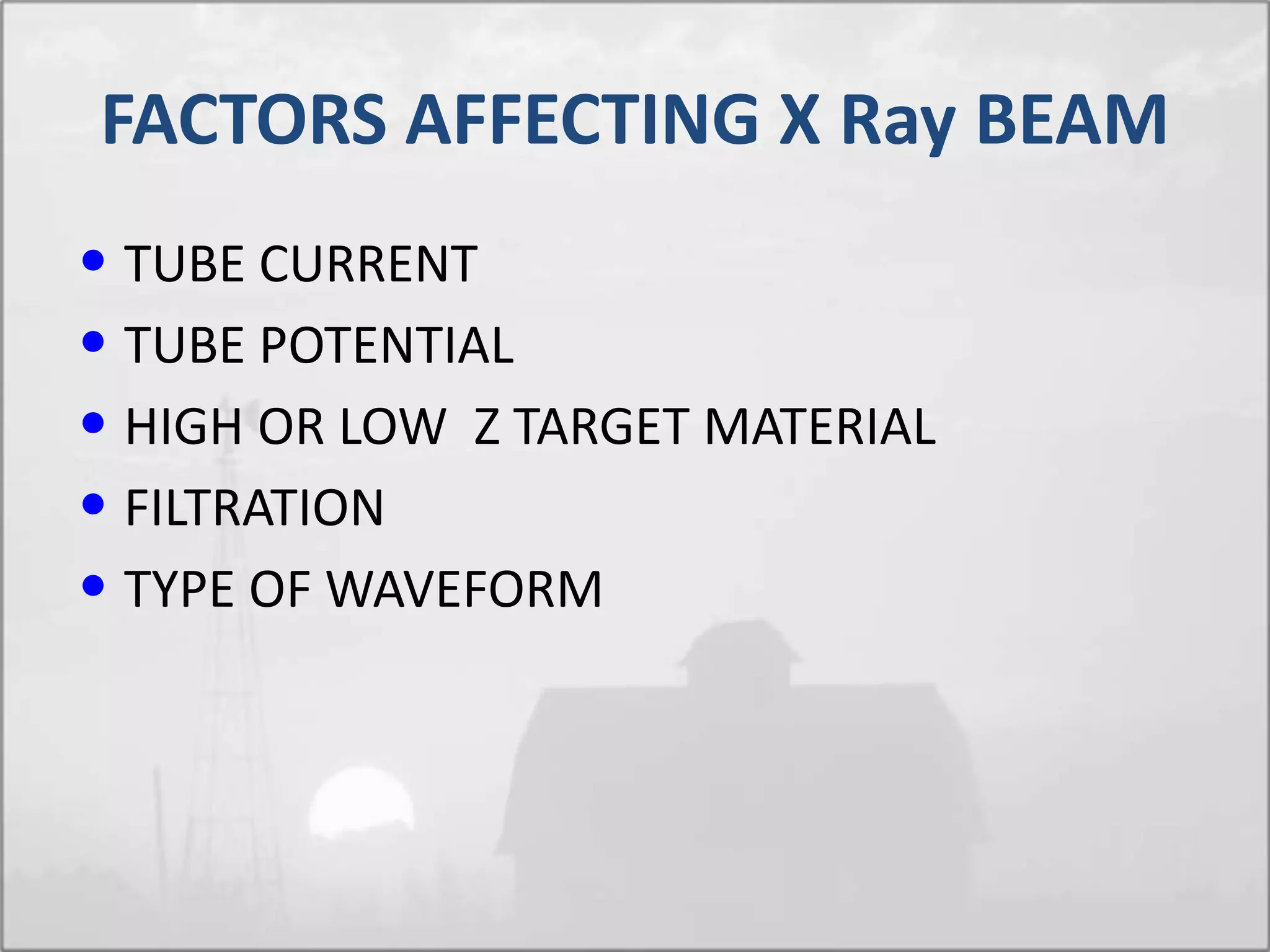 • TUBE CURRENT
• TUBE POTENTIAL
• HIGH OR LOW Z TARGET MATERIAL
• FILTRATION
• TYPE OF WAVEFORM
FACTORS AFFECTING X Ray BEAM
 