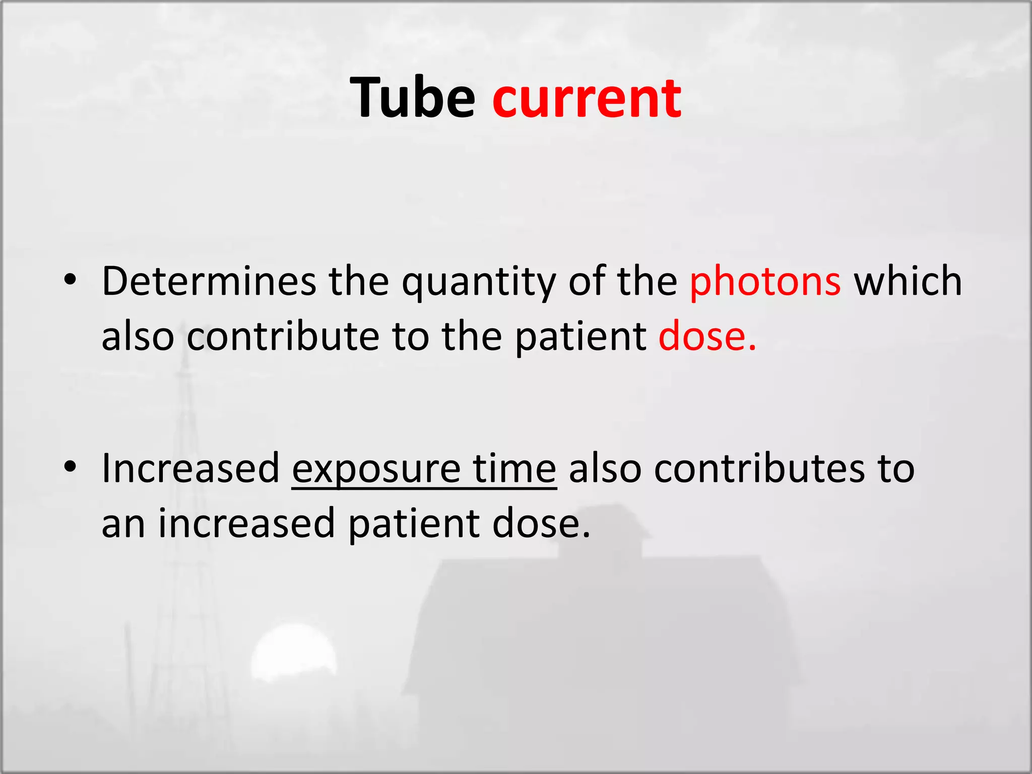 Tube current
• Determines the quantity of the photons which
also contribute to the patient dose.
• Increased exposure time also contributes to
an increased patient dose.
 