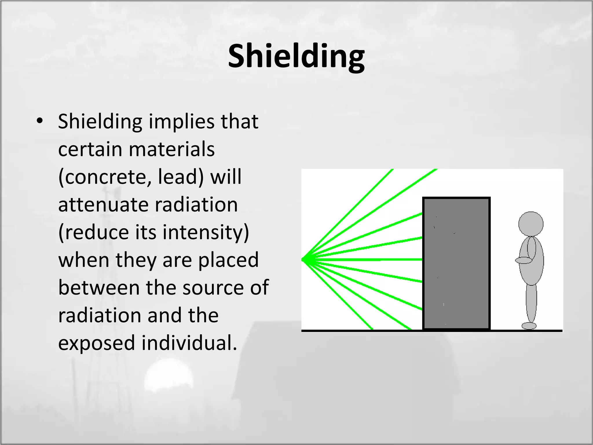 Shielding
• Shielding implies that
certain materials
(concrete, lead) will
attenuate radiation
(reduce its intensity)
when they are placed
between the source of
radiation and the
exposed individual.
 