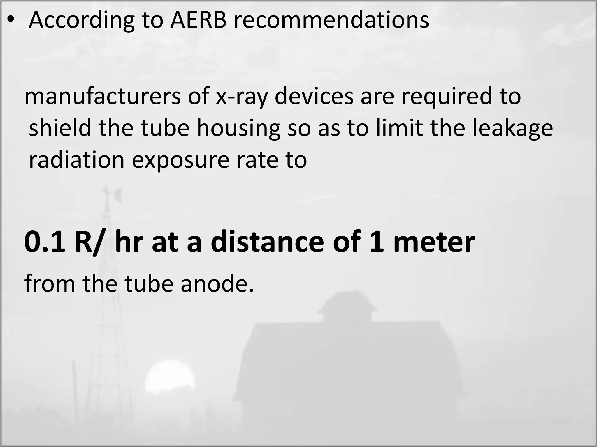 • According to AERB recommendations
manufacturers of x-ray devices are required to
shield the tube housing so as to limit the leakage
radiation exposure rate to
0.1 R/ hr at a distance of 1 meter
from the tube anode.
 
