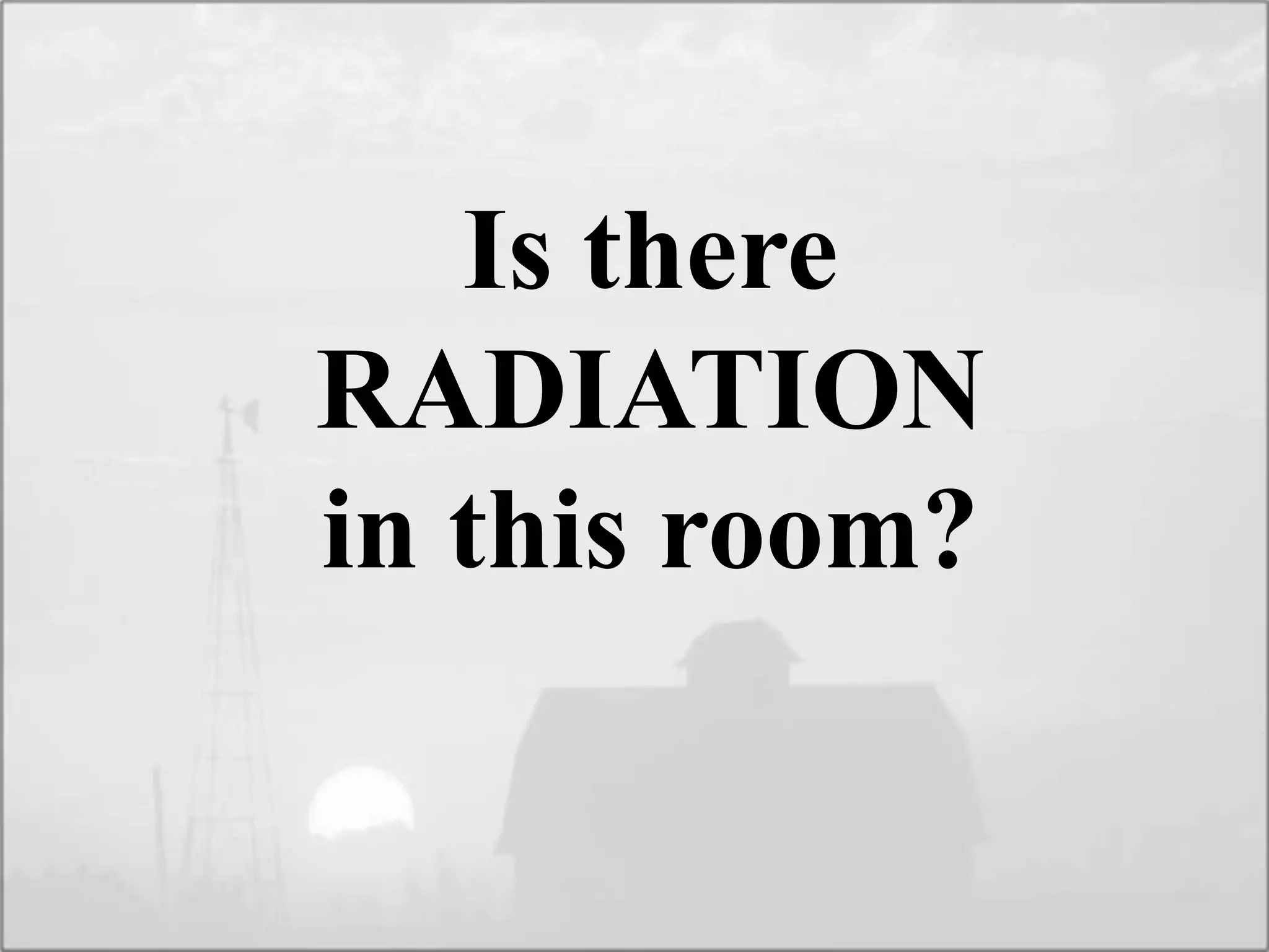 Is there
RADIATION
in this room?
 