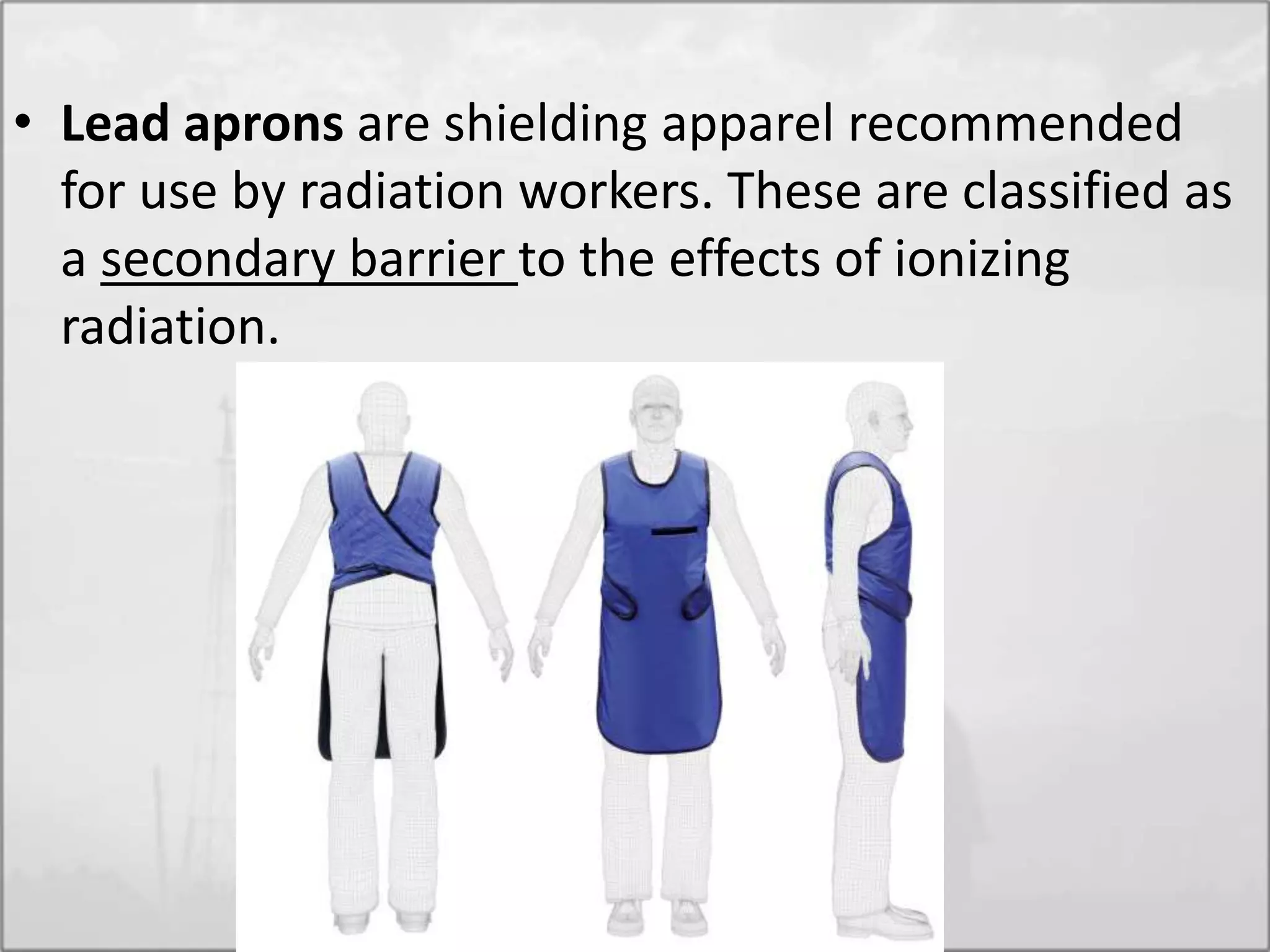 • Lead aprons are shielding apparel recommended
for use by radiation workers. These are classified as
a secondary barrier to the effects of ionizing
radiation.
 