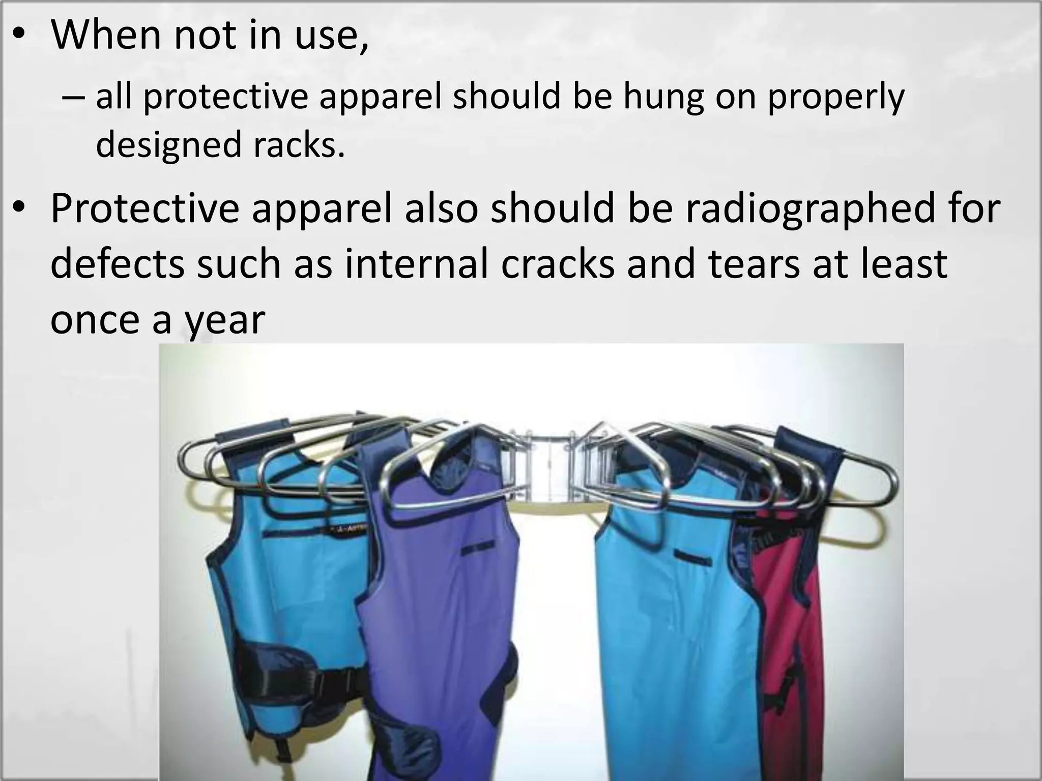 • When not in use,
– all protective apparel should be hung on properly
designed racks.
• Protective apparel also should be radiographed for
defects such as internal cracks and tears at least
once a year
 