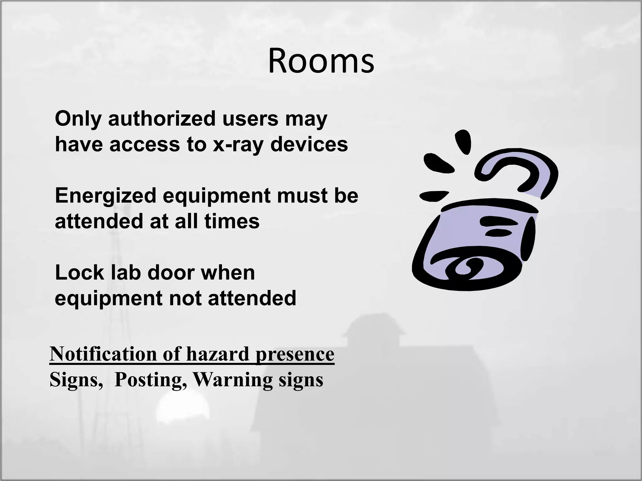 Rooms
Notification of hazard presence
Signs, Posting, Warning signs
Only authorized users may
have access to x-ray devices
Energized equipment must be
attended at all times
Lock lab door when
equipment not attended
 