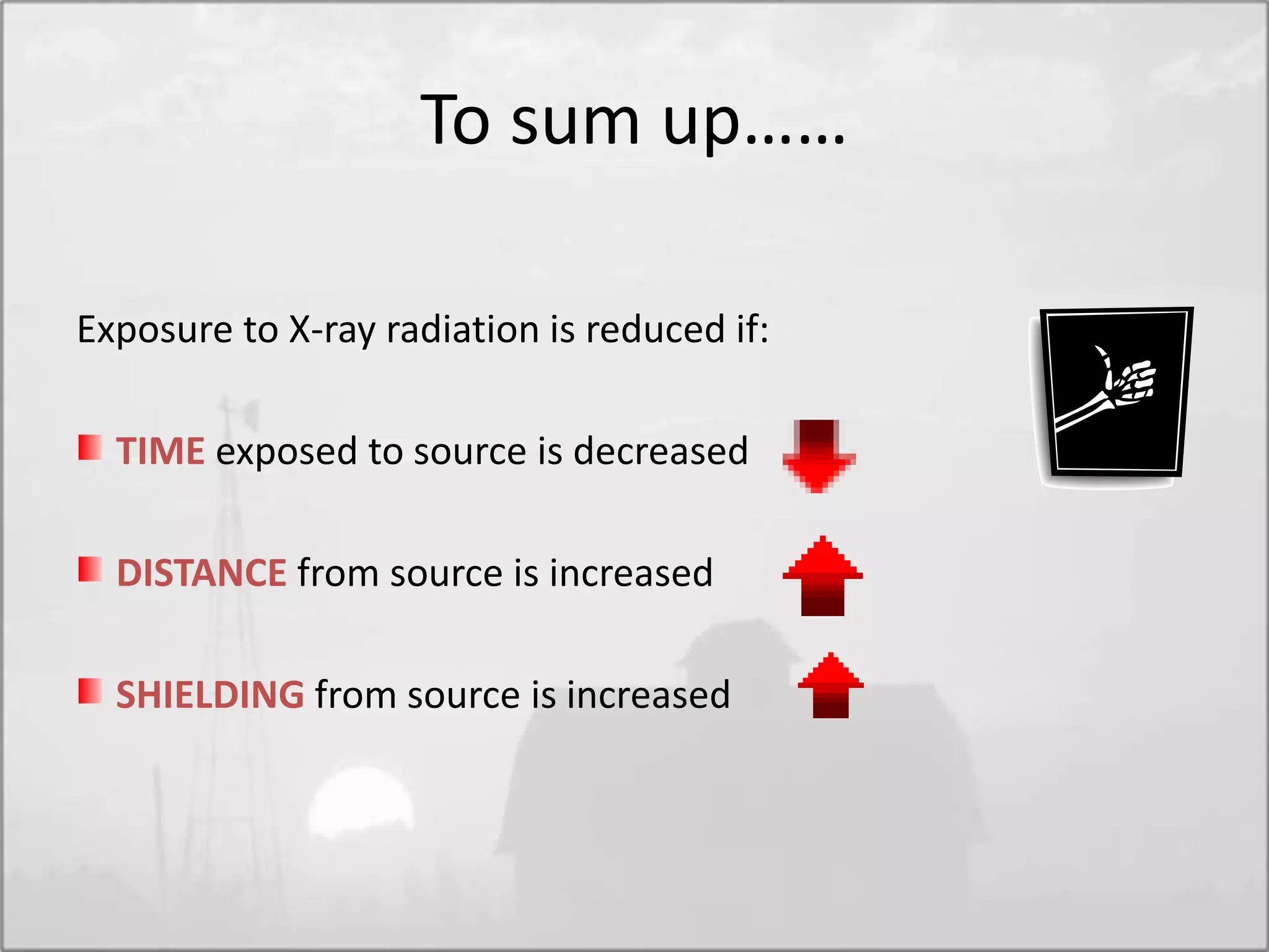 Exposure to X-ray radiation is reduced if:
TIME exposed to source is decreased
DISTANCE from source is increased
SHIELDING from source is increased
To sum up……
 