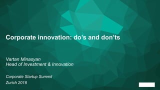 Vartan Minasyan
Head of Investment & Innovation
Corporate Startup Summit
Zurich 2018
Corporate innovation: do’s and don’ts
 