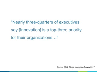 “Nearly three-quarters of executives
say [Innovation] is a top-three priority
for their organizations…”
Source: BCG, Global Innovation Survey 2017
 